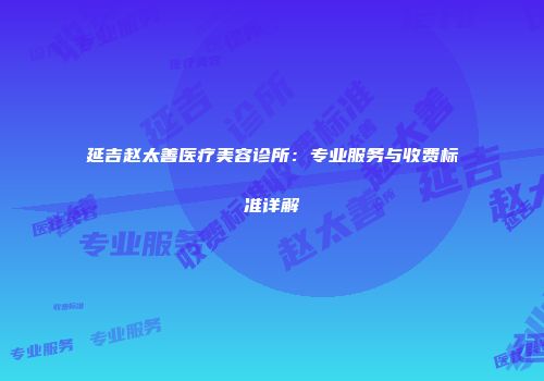 延吉赵太善医疗美容诊所：专业服务与收费标准详解