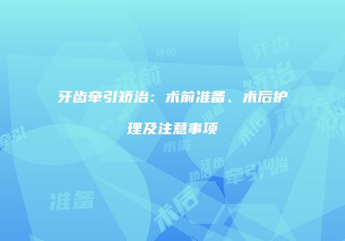 牙齿牵引矫治：术前准备、术后护理及注意事项