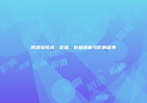 阴道缩紧术：价值、价格解析与影响因素