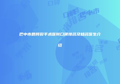 巴中市唇腭裂手术医院口碑排名及知名医生介绍