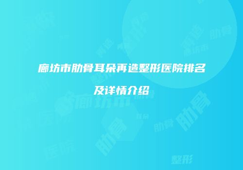 廊坊市肋骨耳朵再造整形医院排名及详情介绍