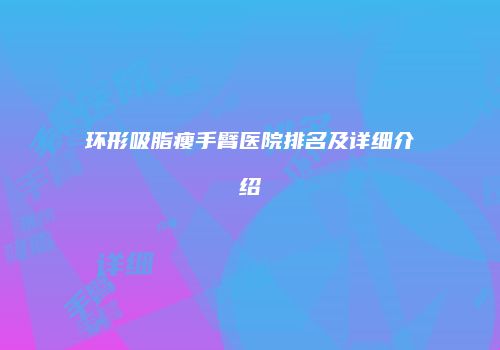 环形吸脂瘦手臂医院排名及详细介绍
