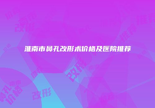 淮南市鼻孔改形术价格及医院推荐