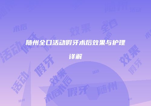 随州全口活动假牙术后效果与护理详解