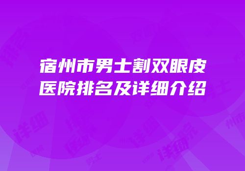 宿州市男士割双眼皮医院排名及详细介绍