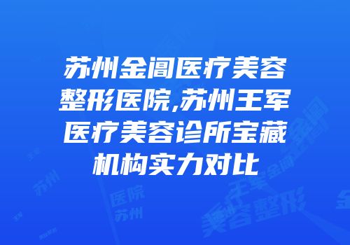 苏州金阊医疗美容整形医院,苏州王军医疗美容诊所宝藏机构实力对比