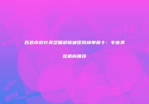 百色市微针美塑面部除皱医院榜单前十：专业美容机构推荐
