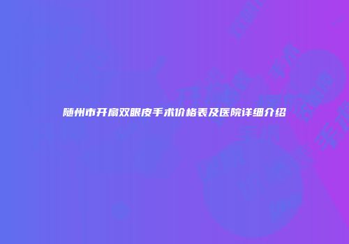 随州市开扇双眼皮手术价格表及医院详细介绍