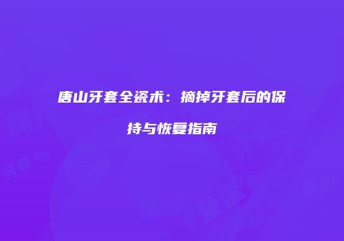 唐山牙套全瓷术：摘掉牙套后的保持与恢复指南