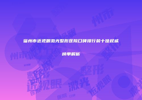 宿州市近视眼激光整形医院口碑排行前十佳权威榜单解析