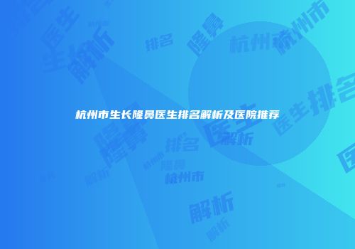 杭州市生长隆鼻医生排名解析及医院推荐