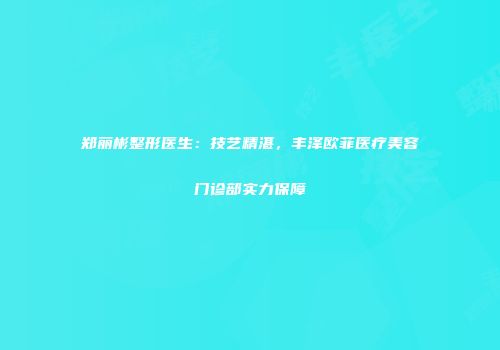 郑丽彬整形医生：技艺精湛，丰泽欧菲医疗美容门诊部实力保障