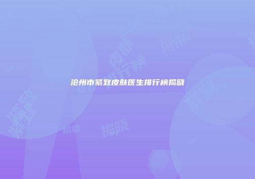 沧州市紧致皮肤医生排行榜揭晓