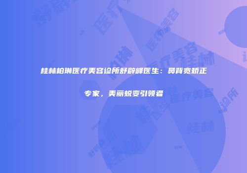 桂林柏琳医疗美容诊所舒辟峰医生：鼻背宽矫正专家，美丽蜕变引领者
