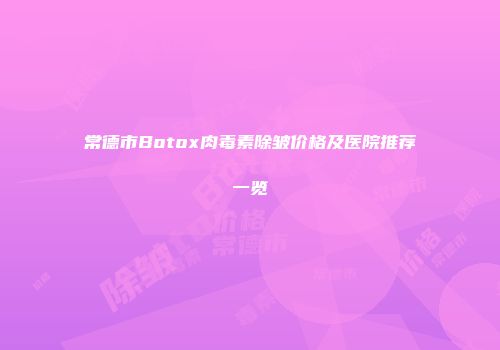 常德市Botox肉毒素除皱价格及医院推荐一览