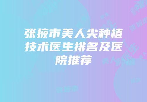 张掖市美人尖种植技术医生排名及医院推荐