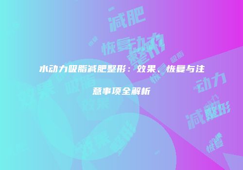 水动力吸脂减肥整形：效果、恢复与注意事项全解析