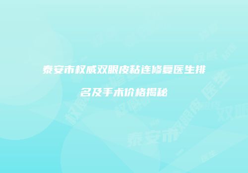 泰安市权威双眼皮粘连修复医生排名及手术价格揭秘