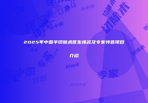 2025年中国半切除术医生排名及专家特色项目介绍