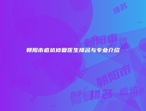 朝阳市痘坑修复医生排名与专业介绍