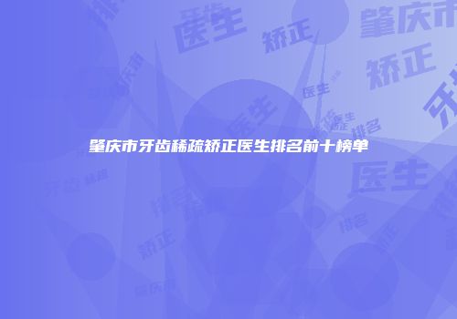 肇庆市牙齿稀疏矫正医生排名前十榜单