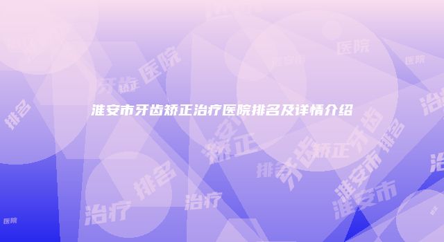 淮安市牙齿矫正治疗医院排名及详情介绍