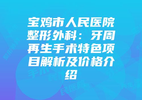 宝鸡市人民医院整形外科：牙周再生手术特色项目解析及价格介绍