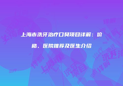 上海市洗牙治疗口臭项目详解：价格、医院推荐及医生介绍