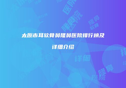 太原市耳软骨鼻隆鼻医院排行榜及详细介绍