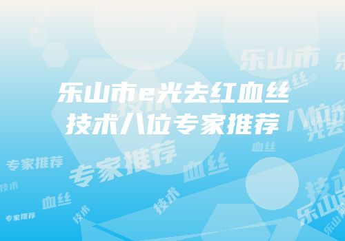 乐山市e光去红血丝技术八位专家推荐