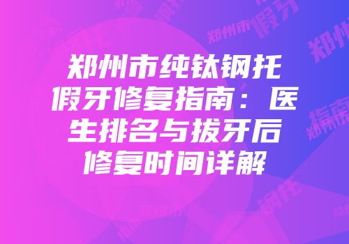 郑州市纯钛钢托假牙修复指南：医生排名与拔牙后修复时间详解