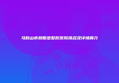 马鞍山市颊脂垫整形医院排名及详情简介