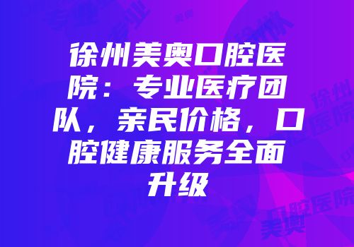 徐州美奥口腔医院：专业医疗团队，亲民价格，口腔健康服务全面升级