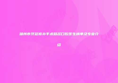 扬州市牙冠修补手术知名口腔医生榜单及专业介绍