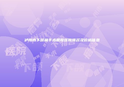 泸州市下颌角手术磨骨医院排名及价格信息