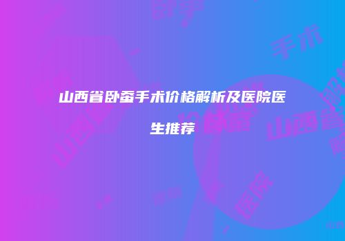 山西省卧蚕手术价格解析及医院医生推荐