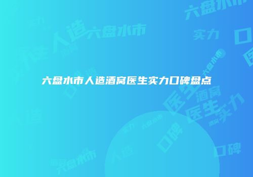 六盘水市人造酒窝医生实力口碑盘点