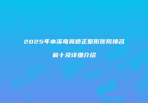 2025年本溪弯鼻矫正整形医院排名前十及详细介绍