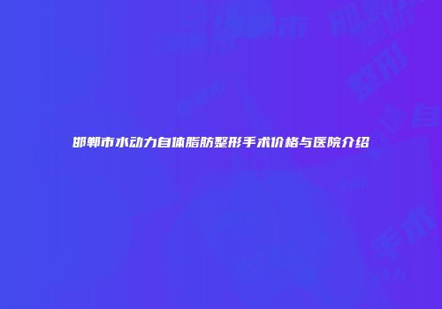 邯郸市水动力自体脂肪整形手术价格与医院介绍