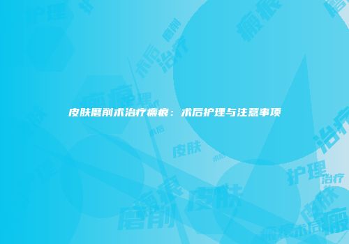 皮肤磨削术治疗瘢痕：术后护理与注意事项