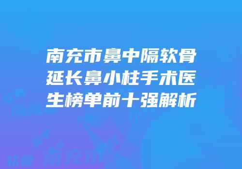 南充市鼻中隔软骨延长鼻小柱手术医生榜单前十强解析
