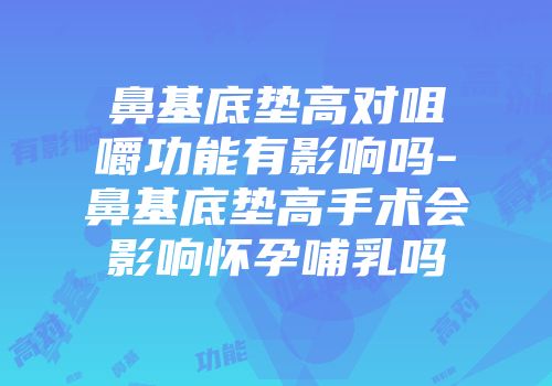 鼻基底垫高对咀嚼功能有影响吗-鼻基底垫高手术会影响怀孕哺乳吗
