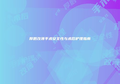 厚唇改薄手术安全性与术后护理指南