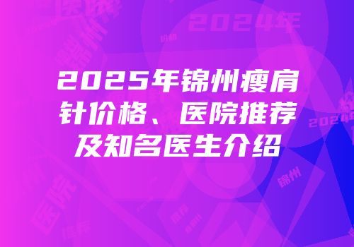 2025年锦州瘦肩针价格、医院推荐及知名医生介绍