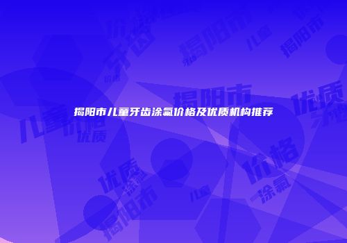 揭阳市儿童牙齿涂氟价格及优质机构推荐