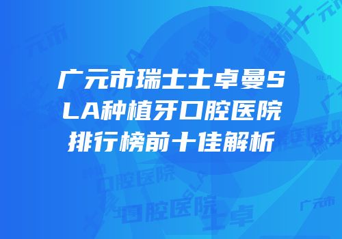广元市瑞士士卓曼SLA种植牙口腔医院排行榜前十佳解析