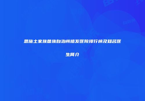 恩施土家族苗族自治州植发医院排行榜及知名医生简介