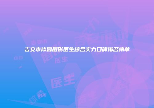 吉安市修复唇形医生综合实力口碑排名榜单
