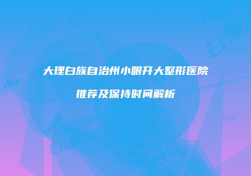 大理白族自治州小眼开大整形医院推荐及保持时间解析