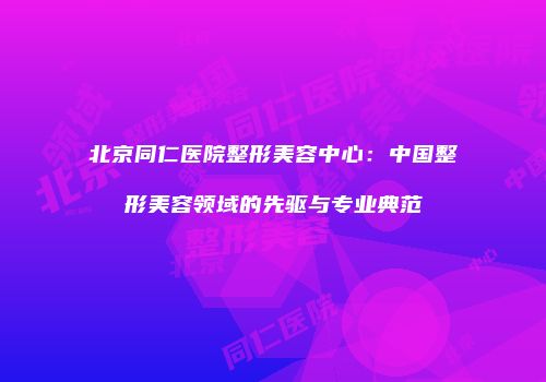 北京同仁医院整形美容中心：中国整形美容领域的先驱与专业典范